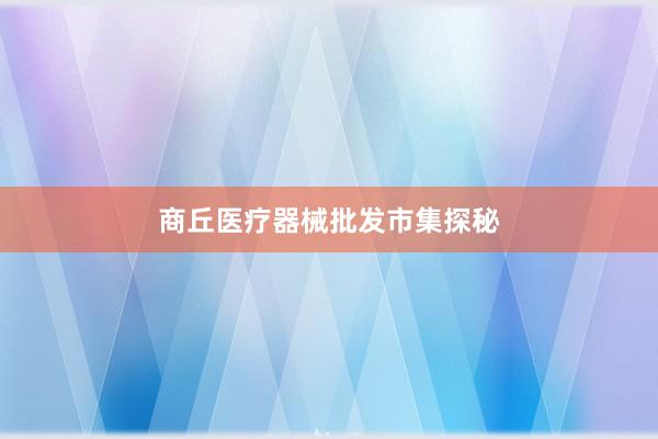 商丘医疗器械批发市集探秘